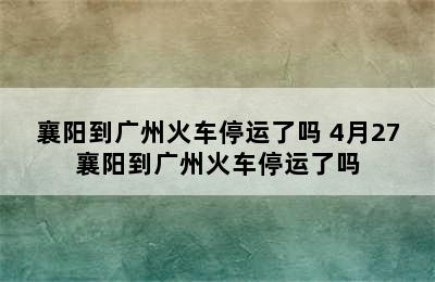 襄阳到广州火车停运了吗 4月27襄阳到广州火车停运了吗